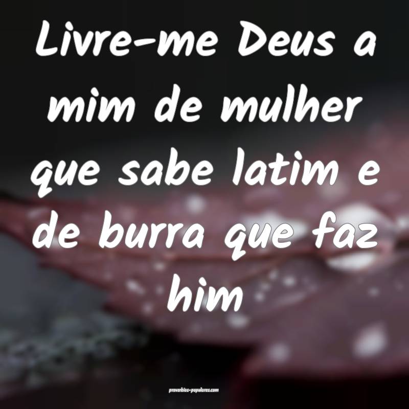 Livre-me Deus a mim de mulher que sabe latim e de burra que faz him...