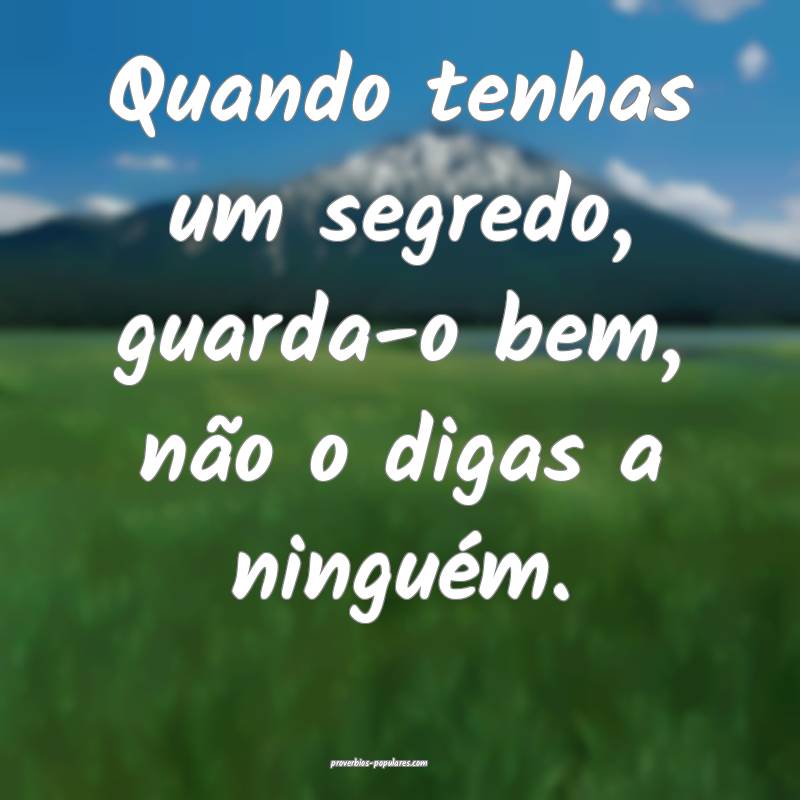 Quando tenhas um segredo, guarda-o bem, não o dig ...