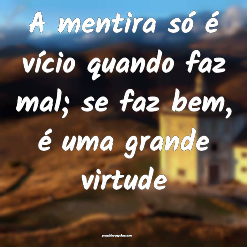 A mentira só é vício quando faz mal; se faz bem, é uma grande virt...