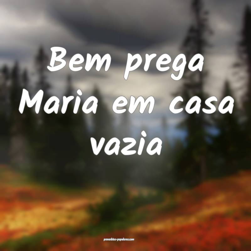 Bem prega Maria em casa vazia...