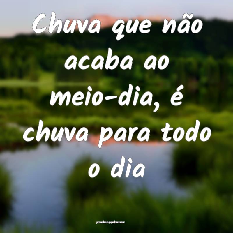 Chuva que não acaba ao meio-dia, é chuva para todo o dia...