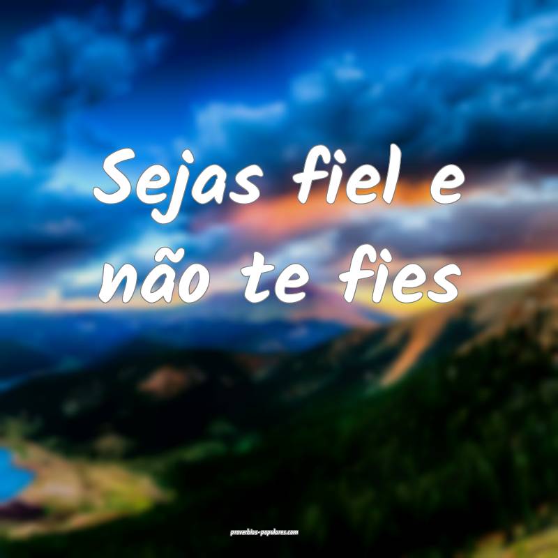 Sejas fiel e não te fies...