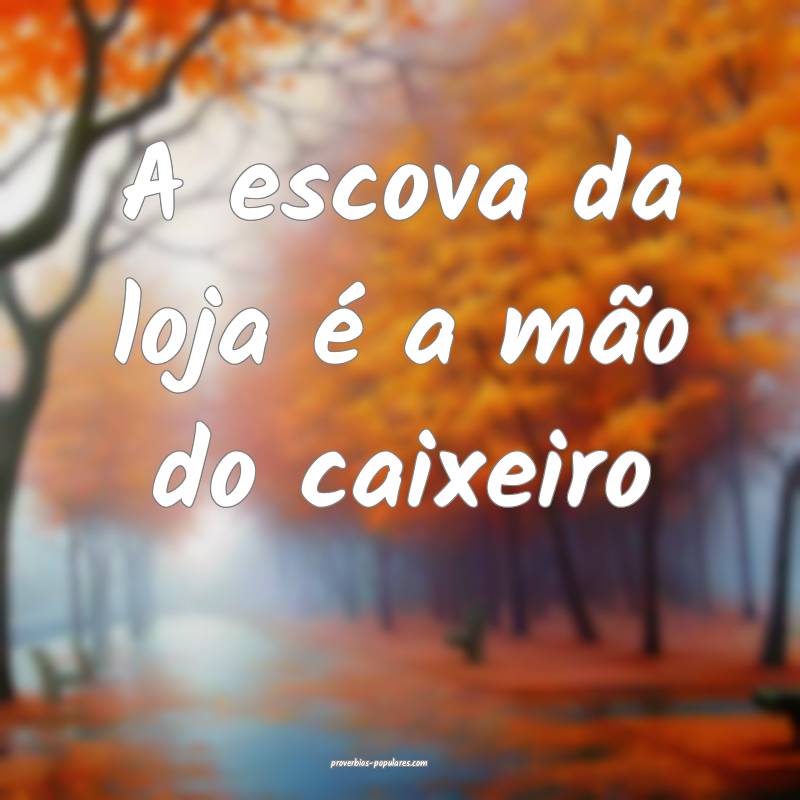 A escova da loja é a mão do caixeiro...