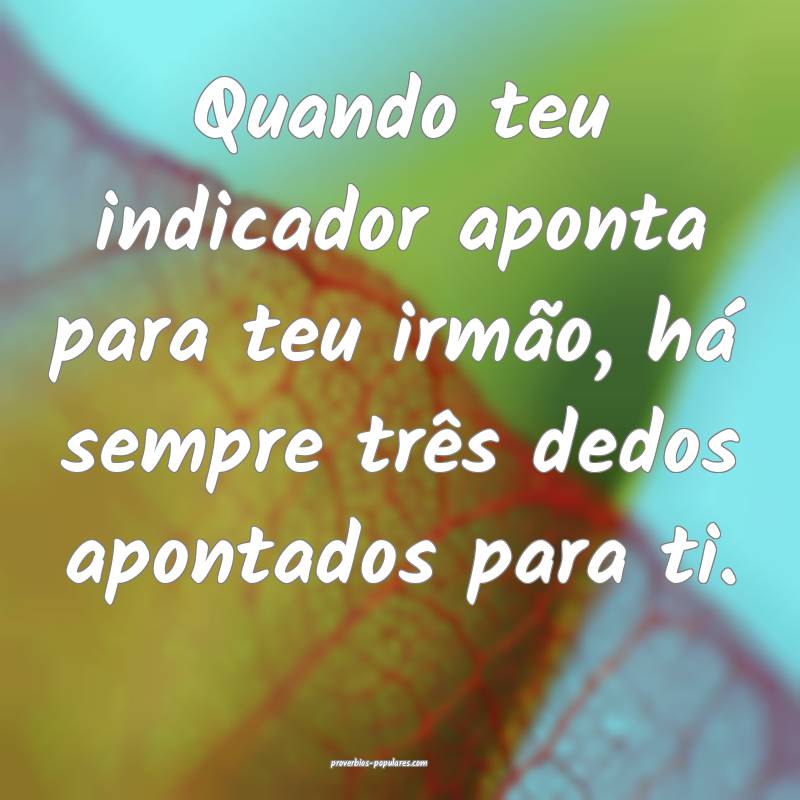 Quando teu indicador aponta para teu irmão, há sempre três dedos ap...