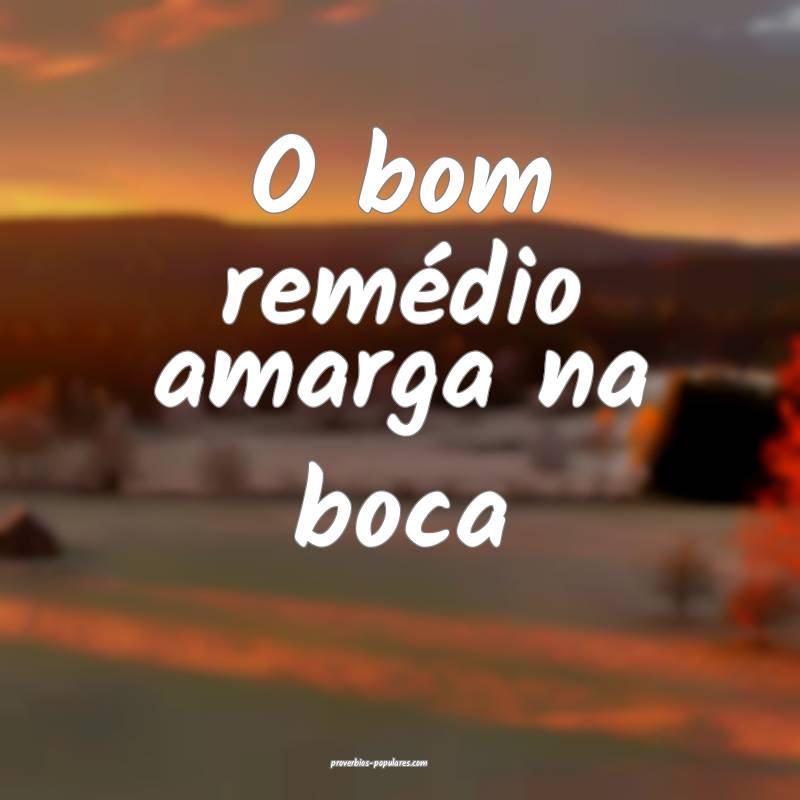 O bom remédio amarga na boca...