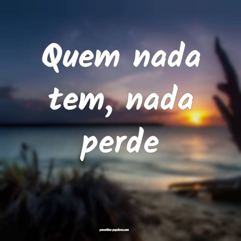 Quem nada tem, nada perde ...