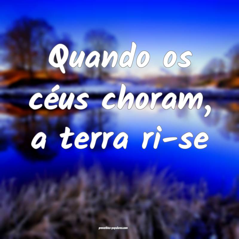 Quando os céus choram, a terra ri-se...