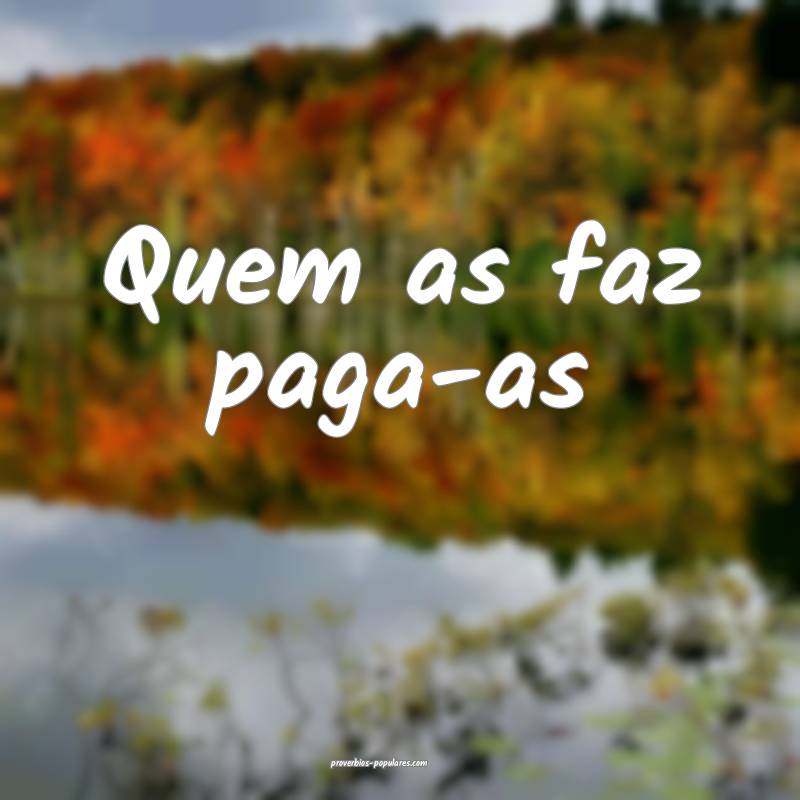Quem as faz paga-as ...