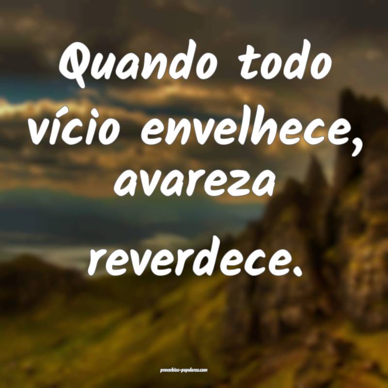 Quando todo vício envelhece, avareza reverdece.
...