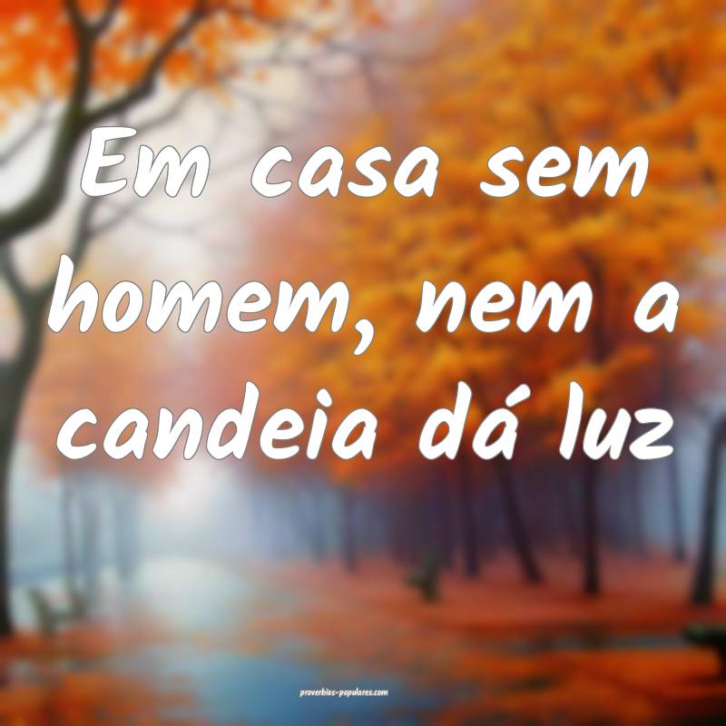 Em casa sem homem, nem a candeia dá luz...