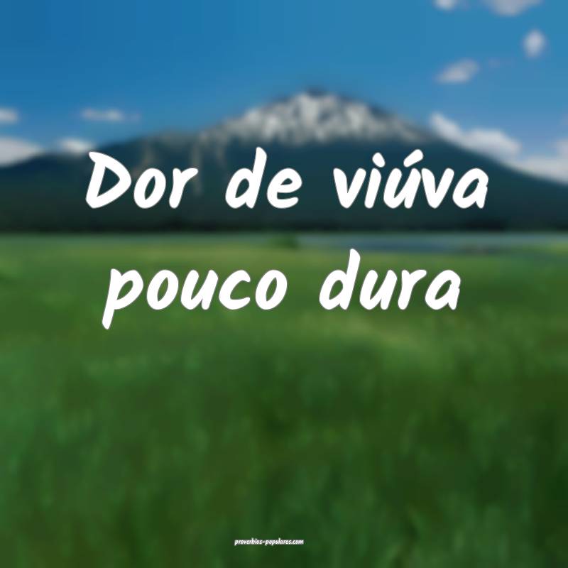 Dor de viúva pouco dura ...