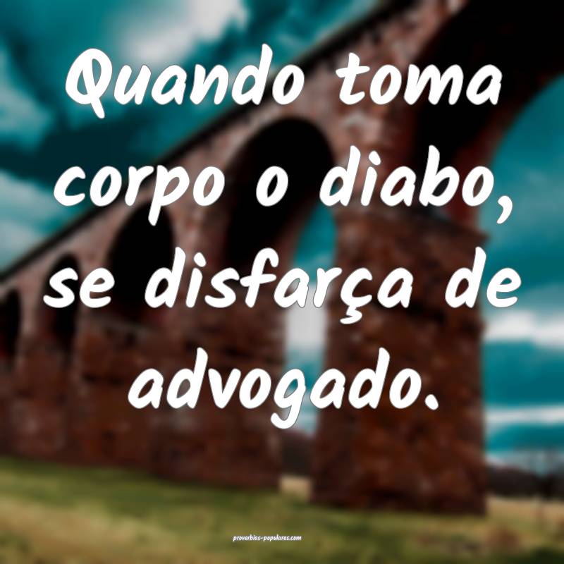 Quando toma corpo o diabo, se disfarça de advogado.
...