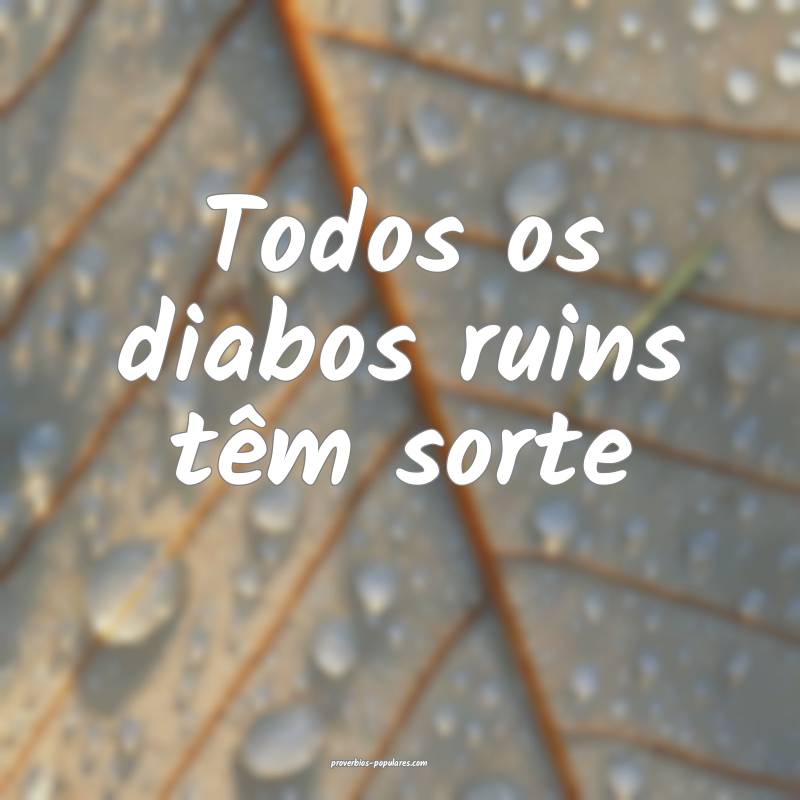Todos os diabos ruins têm sorte...