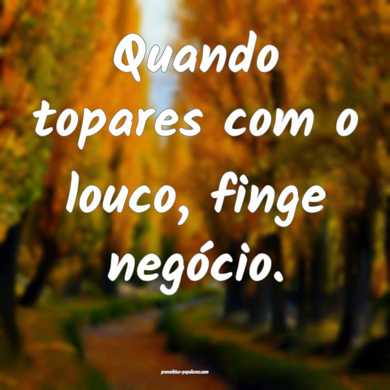 Quando topares com o louco, finge negócio.
...