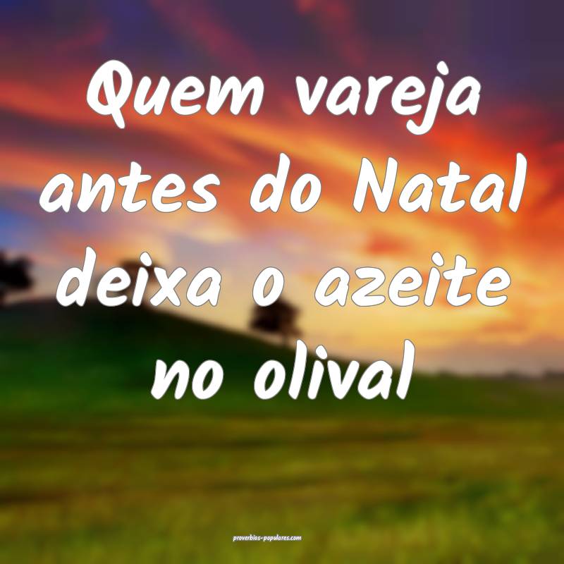 Quem vareja antes do Natal deixa o azeite no olival...