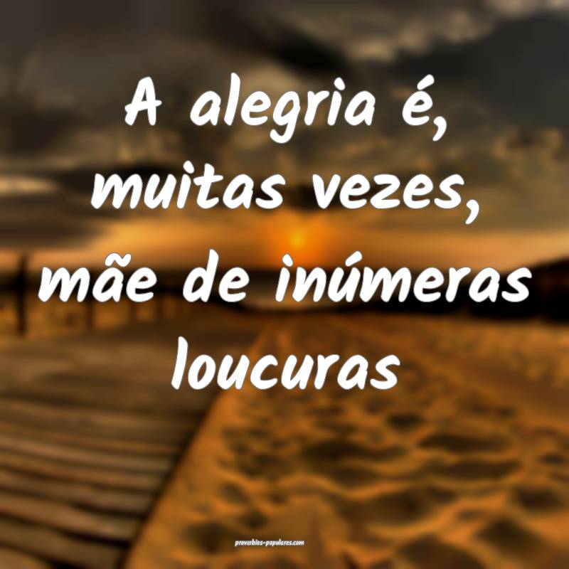 A alegria é, muitas vezes, mãe de inúmeras louc ...