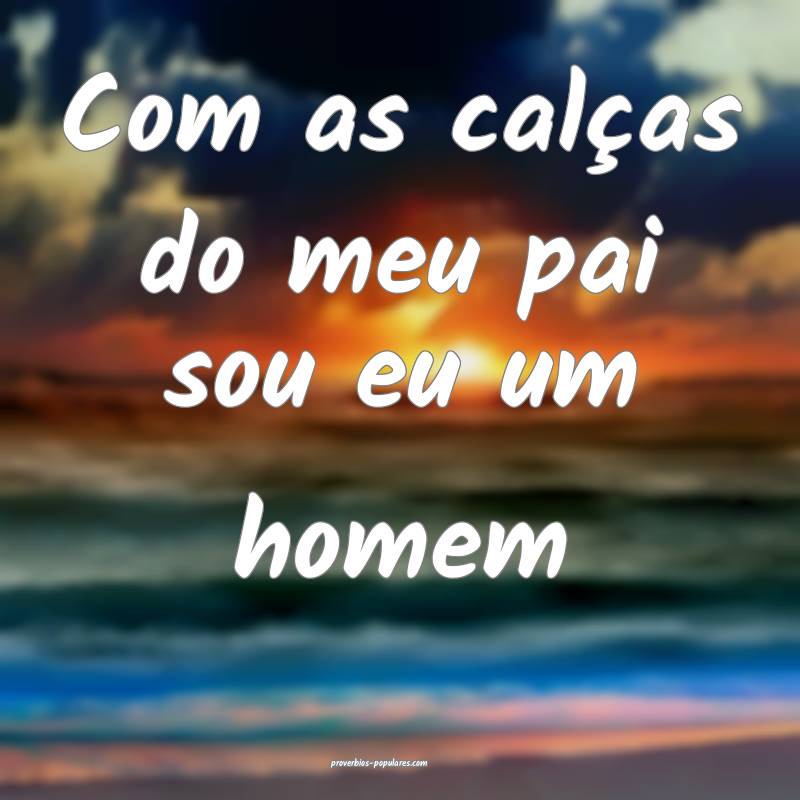 Com as calças do meu pai sou eu um homem...