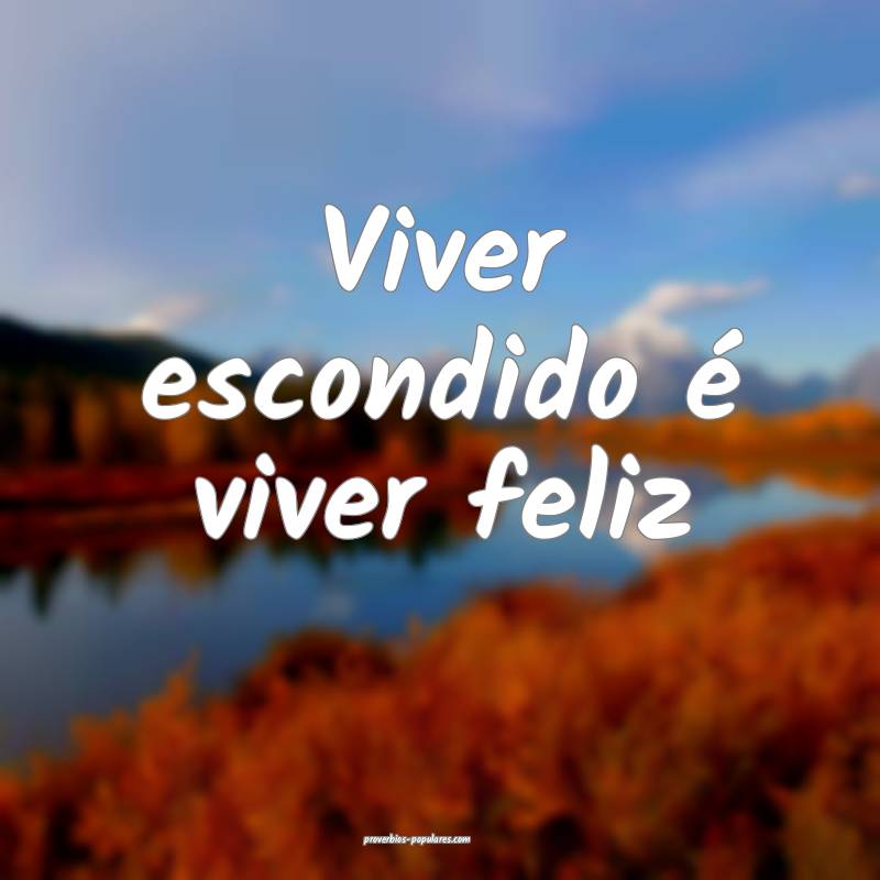 Viver escondido é viver feliz...