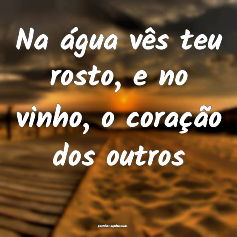 Na água vês teu rosto, e no vinho, o coração dos outros...
