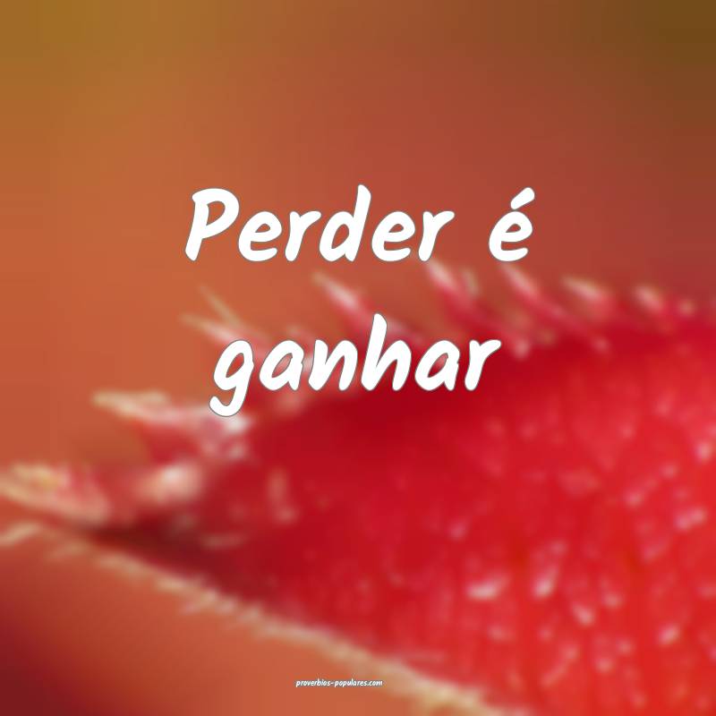Perder é ganhar...