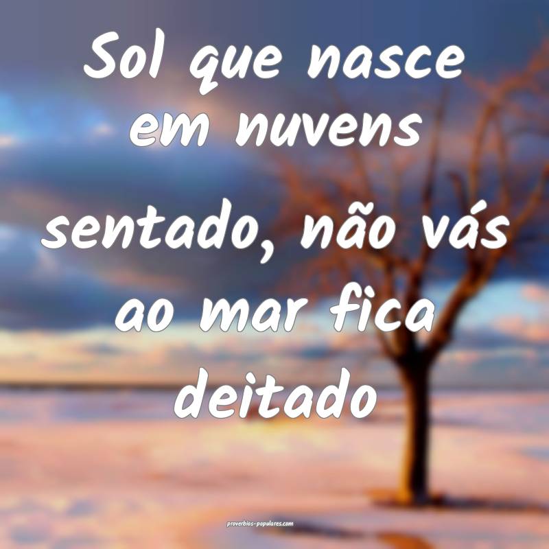 Sol que nasce em nuvens sentado, não vás ao mar fica deitado...