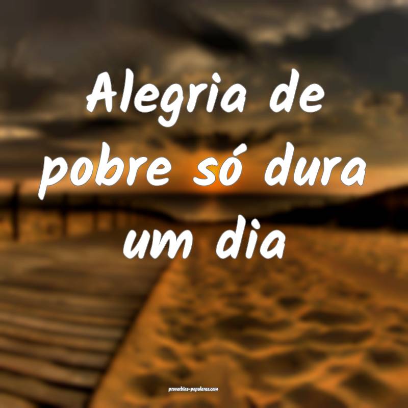 Alegria de pobre só dura um dia...