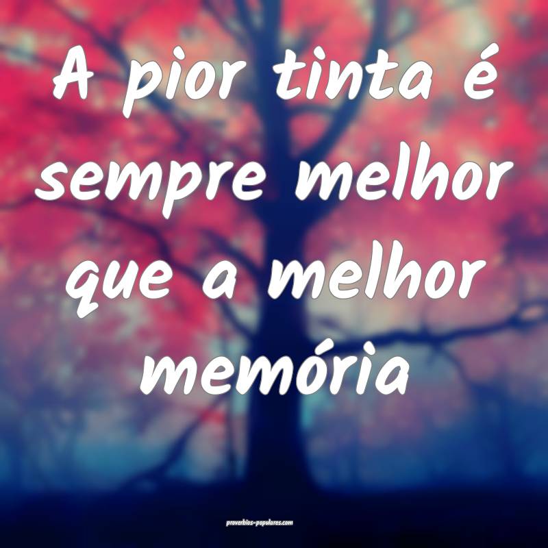 A pior tinta é sempre melhor que a melhor memória...