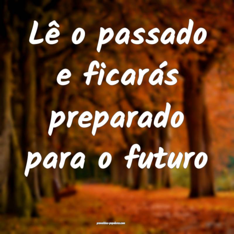 Lê o passado e ficarás preparado para o futuro...