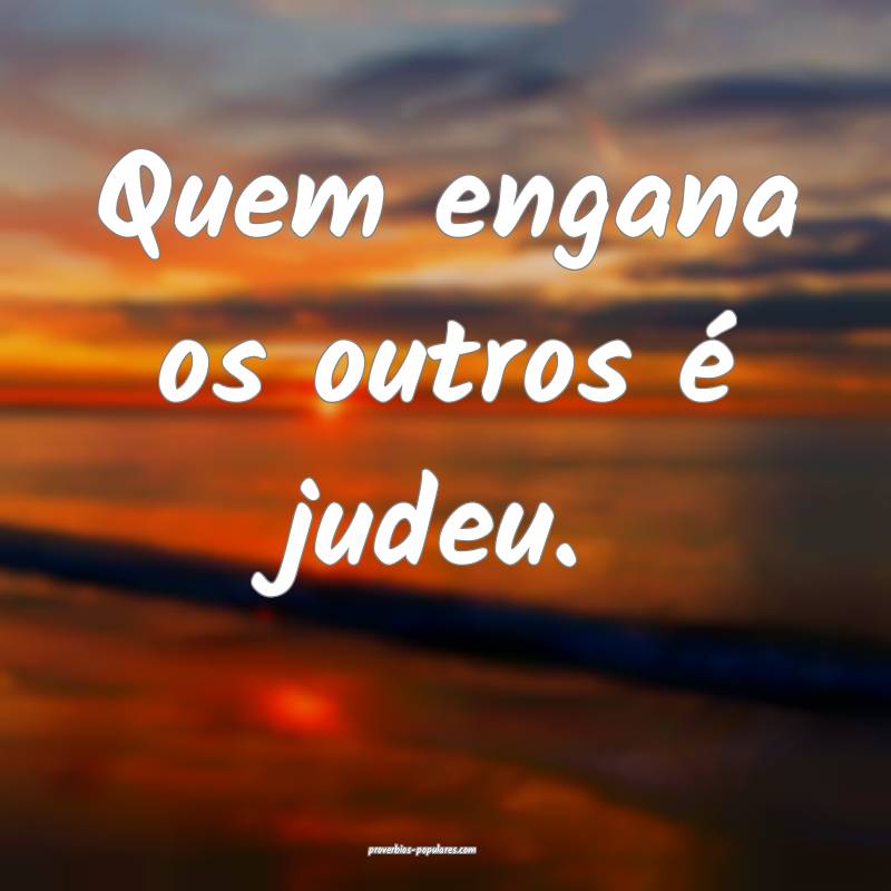Quem engana os outros é judeu. ...