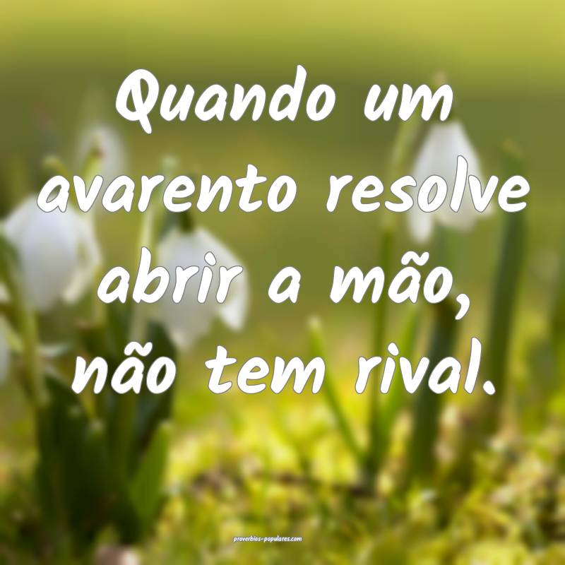 Quando um avarento resolve abrir a mão, não tem rival.
...