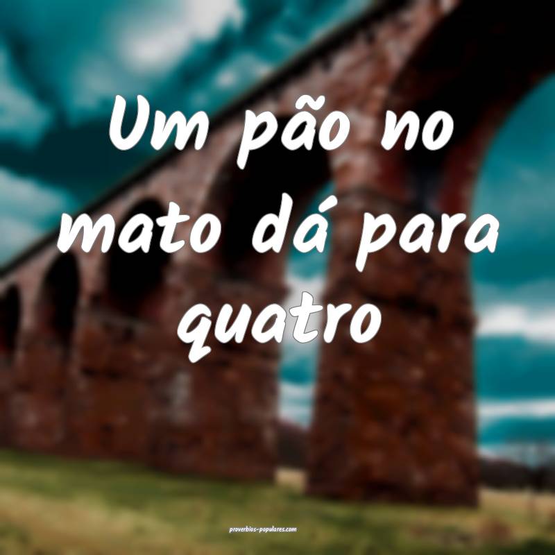 Um pão no mato dá para quatro...