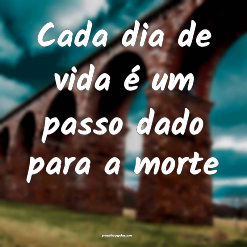 Cada dia de vida é um passo dado para a morte ...