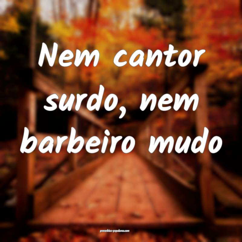 Nem cantor surdo, nem barbeiro mudo...