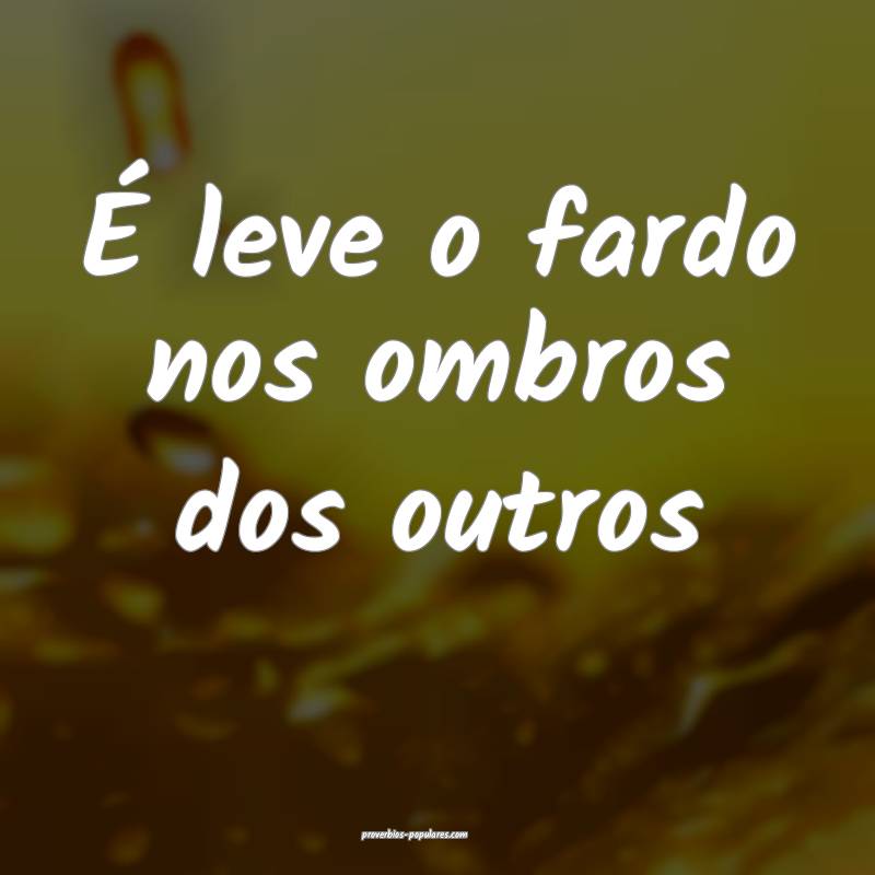 É leve o fardo nos ombros dos outros...