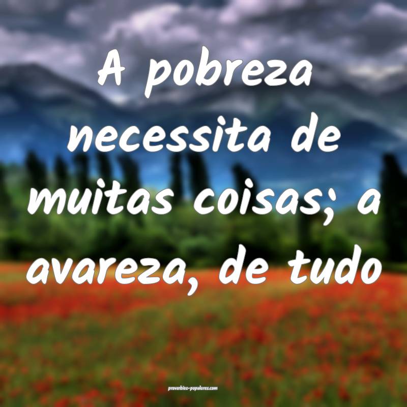 A pobreza necessita de muitas coisas; a avareza, de tudo...