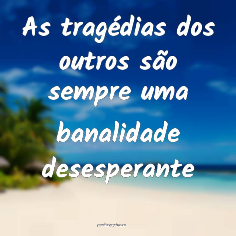 As tragédias dos outros são sempre uma banalidade desesperante...