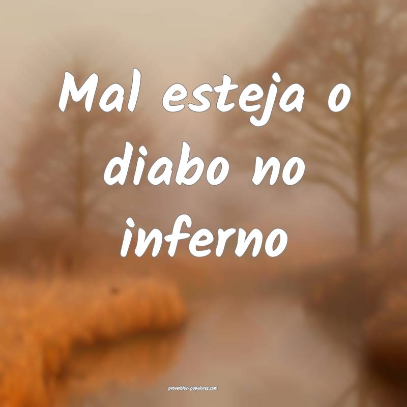 Mal esteja o diabo no inferno ...