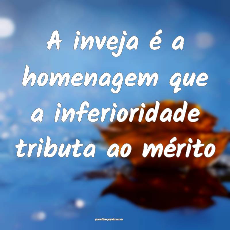 A inveja é a homenagem que a inferioridade tributa ao mérito...