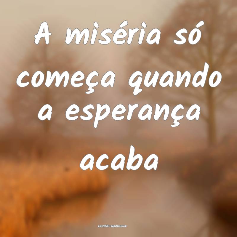 A miséria só começa quando a esperança acaba...