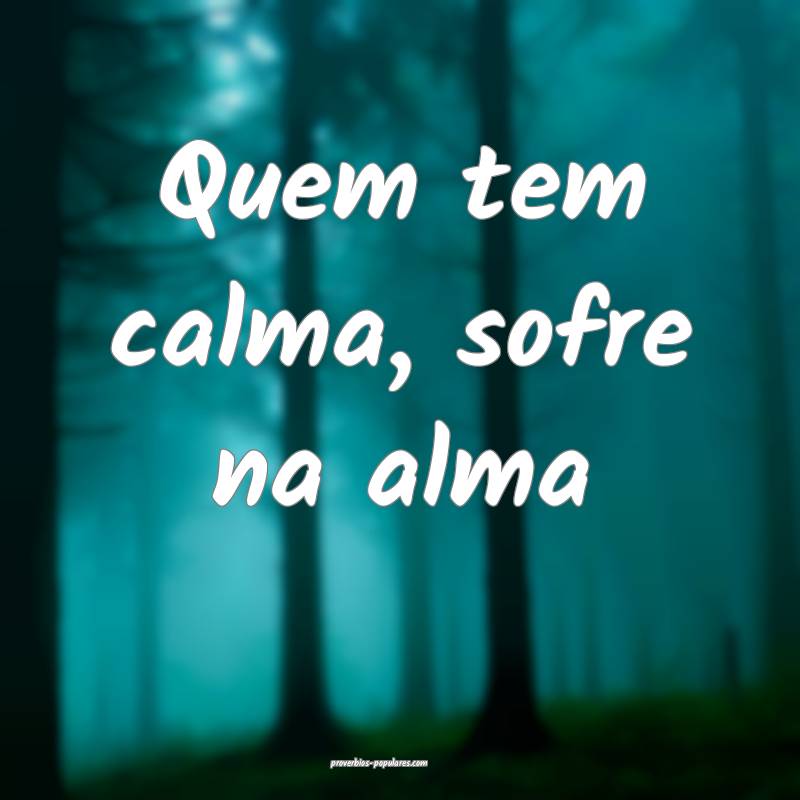 Quem tem calma, sofre na alma...