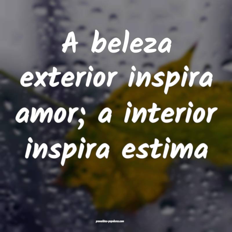 A beleza exterior inspira amor; a interior inspira estima...