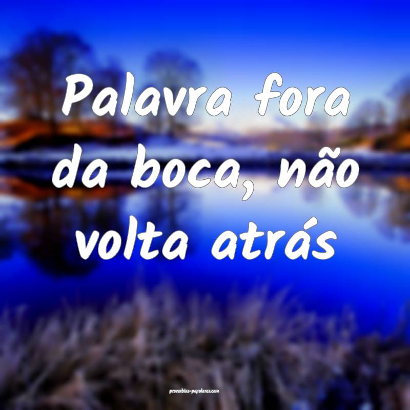 Palavra fora da boca, não volta atrás...