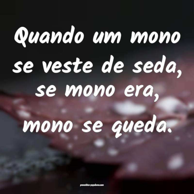 Quando um mono se veste de seda, se mono era, mono se queda.
...
