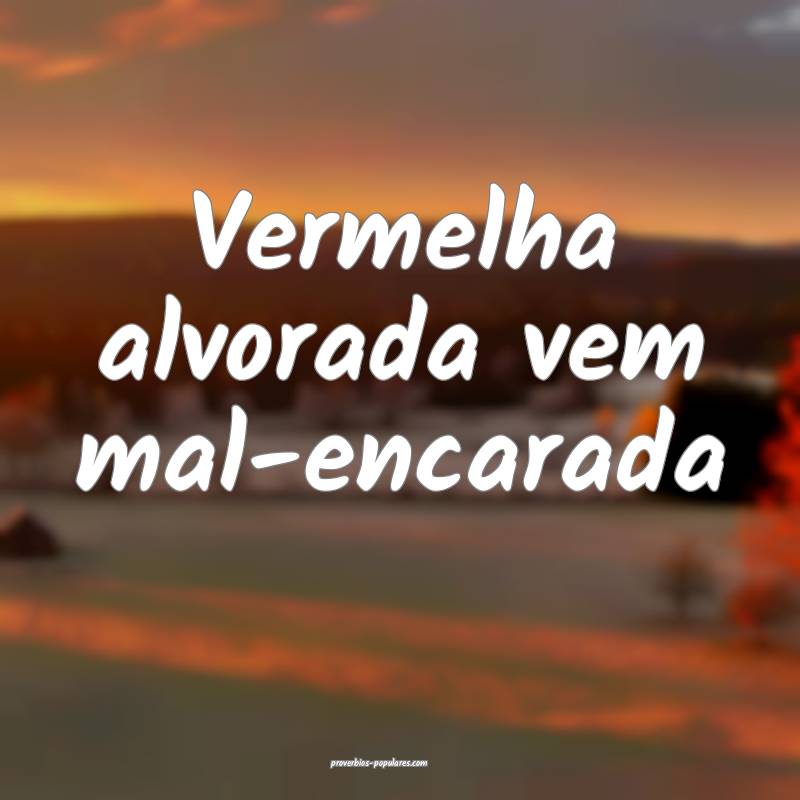 Vermelha alvorada vem mal-encarada...