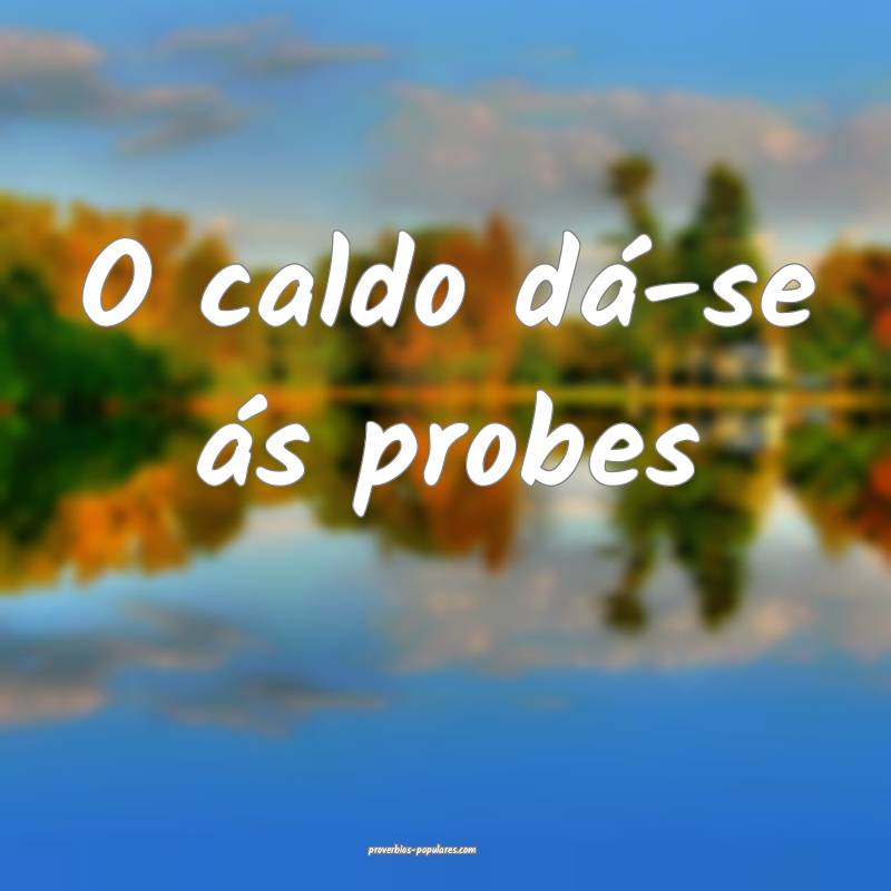 O caldo dá-se ás probes...