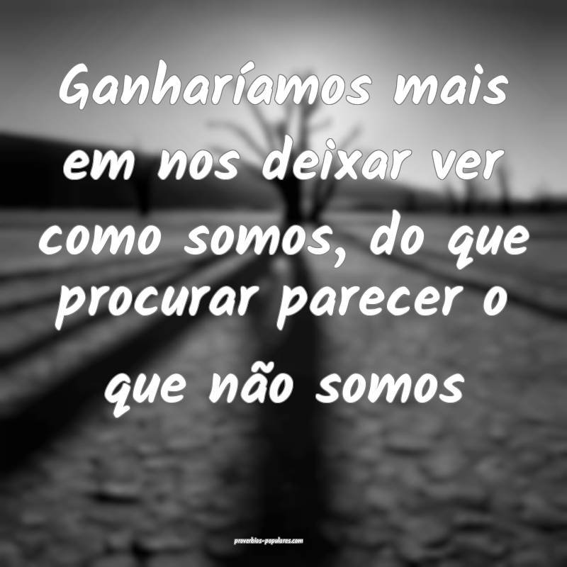 Ganharíamos mais em nos deixar ver como somos, do que procurar parece...