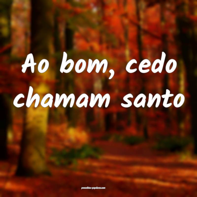 Ao bom, cedo chamam santo...