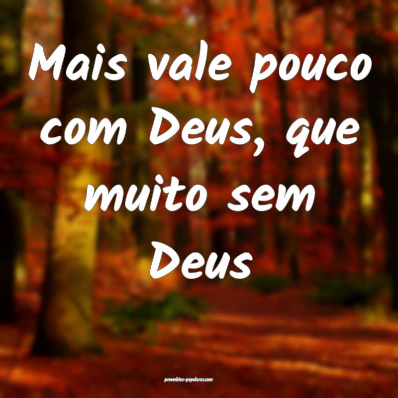 Mais vale pouco com Deus, que muito sem Deus...