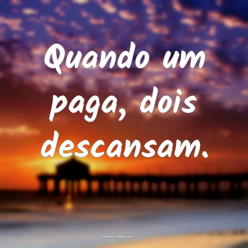 Quando um paga, dois descansam.
 ...