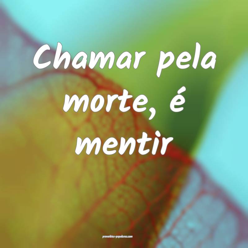 Chamar pela morte, é mentir...